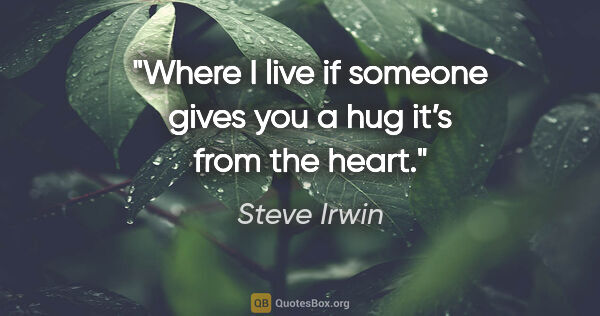 Steve Irwin quote: "Where I live if someone gives you a hug it’s from the heart."