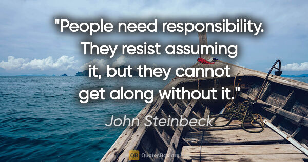 John Steinbeck quote: "People need responsibility. They resist assuming it, but they..."