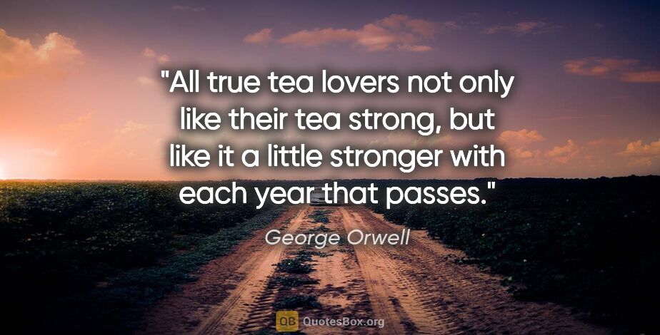 George Orwell quote: "All true tea lovers not only like their tea strong, but like..."