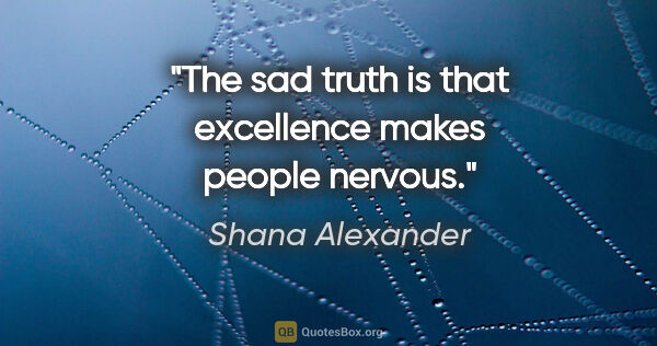 Shana Alexander quote: "The sad truth is that excellence makes people nervous."
