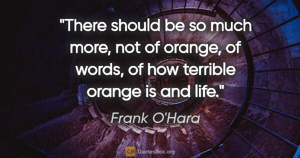 Frank O'Hara quote: "There should be so much more, not of orange, of words, of how..."