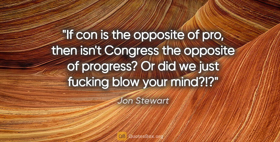 Jon Stewart quote: "If "con" is the opposite of pro, then isn't Congress the..."