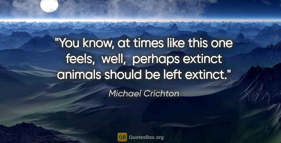 Michael Crichton quote: "You know, at times like this one feels,  well,  perhaps..."