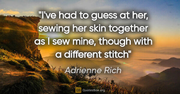 Adrienne Rich quote: "I've had to guess at her, sewing her skin together as I sew..."