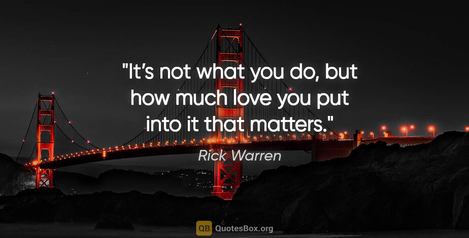 Rick Warren quote: "It’s not what you do, but how much love you put into it that..."