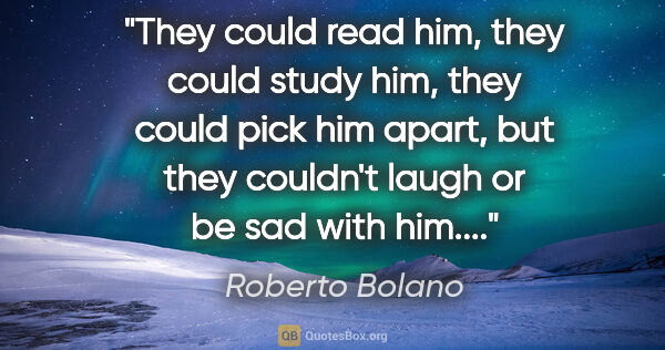 Roberto Bolano quote: "They could read him, they could study him, they could pick him..."