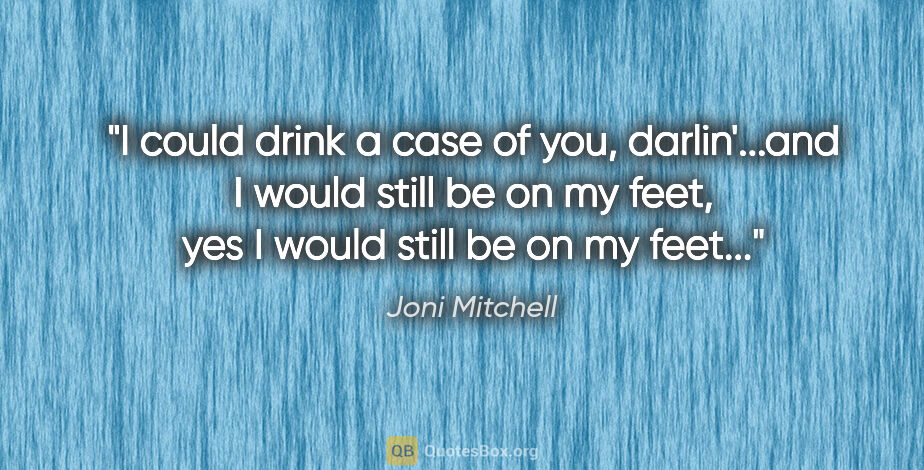 Joni Mitchell quote: "I could drink a case of you, darlin'...and I would still be on..."