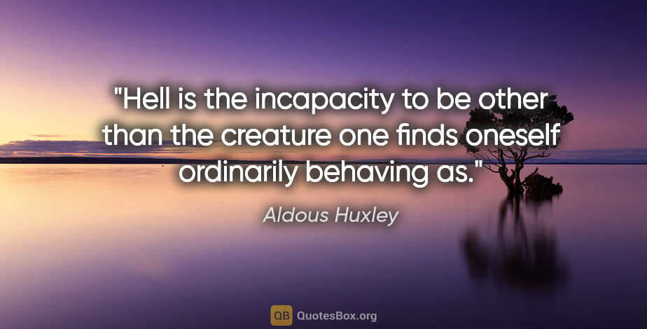 Aldous Huxley quote: "Hell is the incapacity to be other than the creature one finds..."