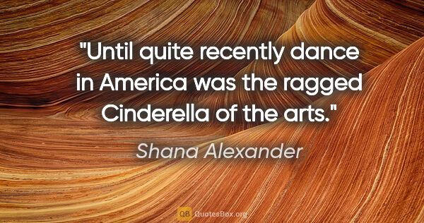 Shana Alexander quote: "Until quite recently dance in America was the ragged..."