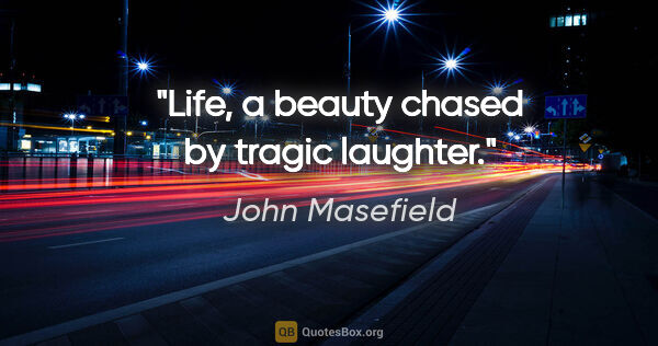 John Masefield quote: "Life, a beauty chased by tragic laughter."