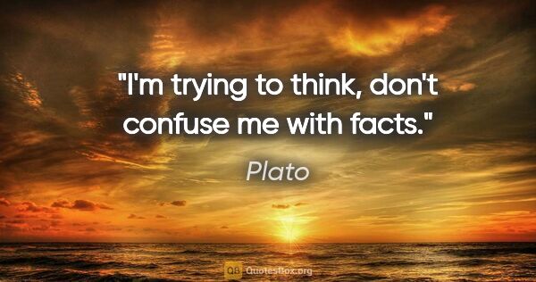 Plato quote: "I'm trying to think, don't confuse me with facts."