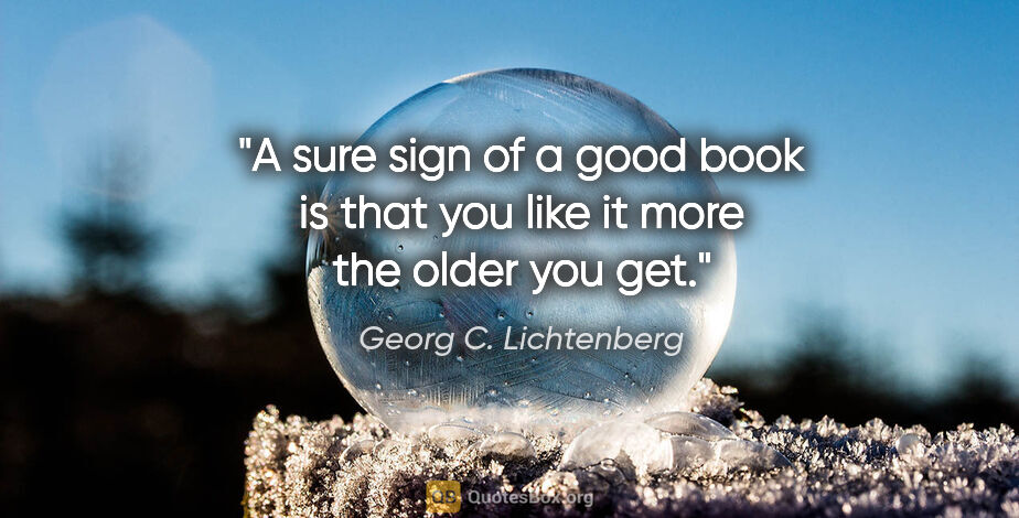 Georg C. Lichtenberg quote: "A sure sign of a good book is that you like it more the older..."