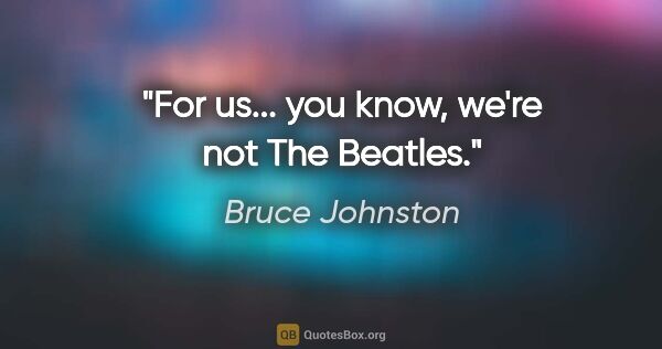 Bruce Johnston quote: "For us... you know, we're not The Beatles."