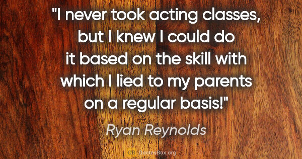 Ryan Reynolds quote: "I never took acting classes, but I knew I could do it based on..."