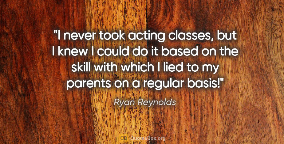 Ryan Reynolds quote: "I never took acting classes, but I knew I could do it based on..."