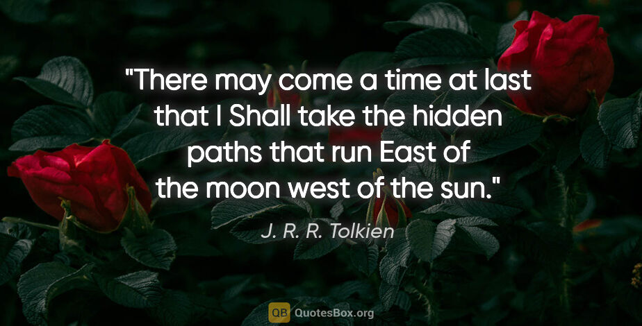J. R. R. Tolkien quote: "There may come a time at last that I Shall take the hidden..."