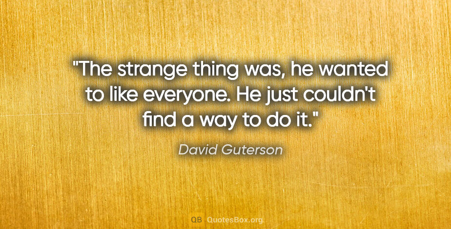 David Guterson quote: "The strange thing was, he wanted to like everyone. He just..."