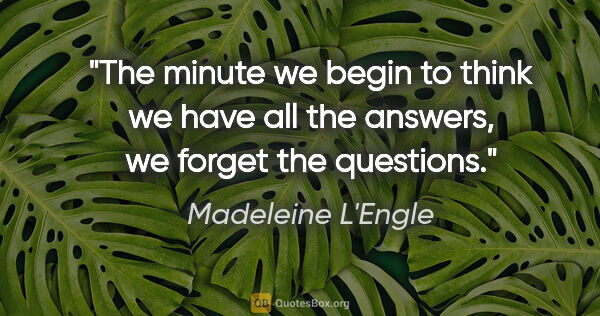 Madeleine L'Engle quote: "The minute we begin to think we have all the answers, we..."