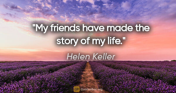 Helen Keller quote: "My friends have made the story of my life."