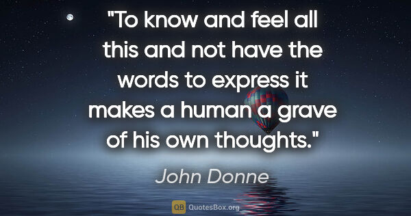 John Donne quote: "To know and feel all this and not have the words to express it..."