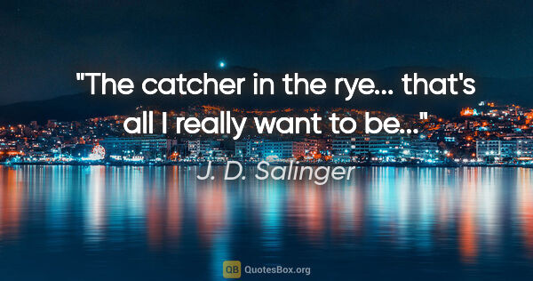 J. D. Salinger quote: "The catcher in the rye... that's all I really want to be..."