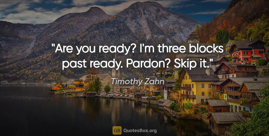 Timothy Zahn quote: "Are you ready?
I'm three blocks past ready.
Pardon?
Skip it."