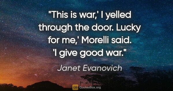 Janet Evanovich quote: "This is war,' I yelled through the door. Lucky for me,'..."