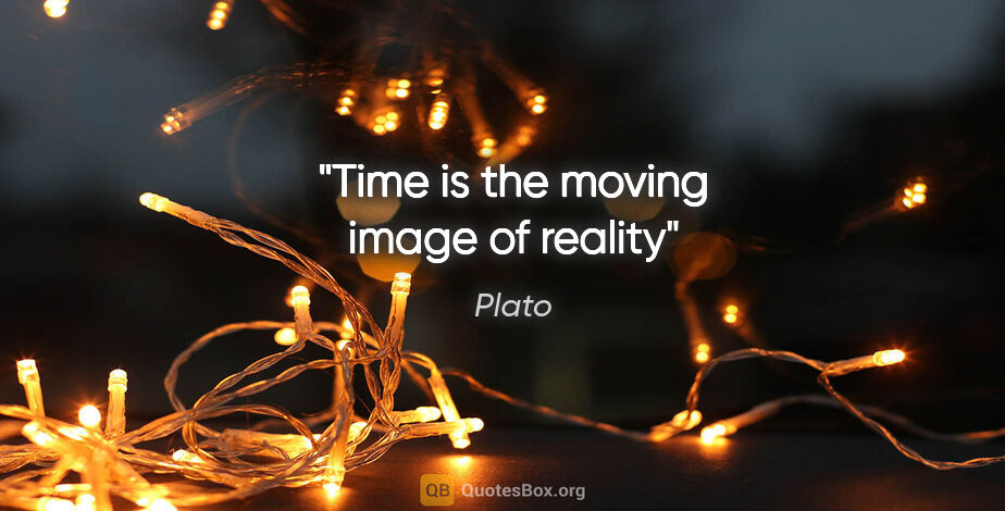 Plato quote: "Time is the moving image of reality"