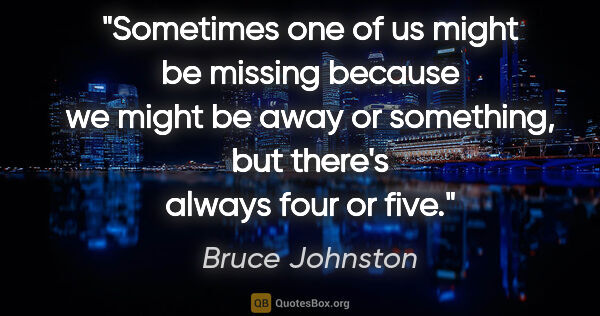 Bruce Johnston quote: "Sometimes one of us might be missing because we might be away..."