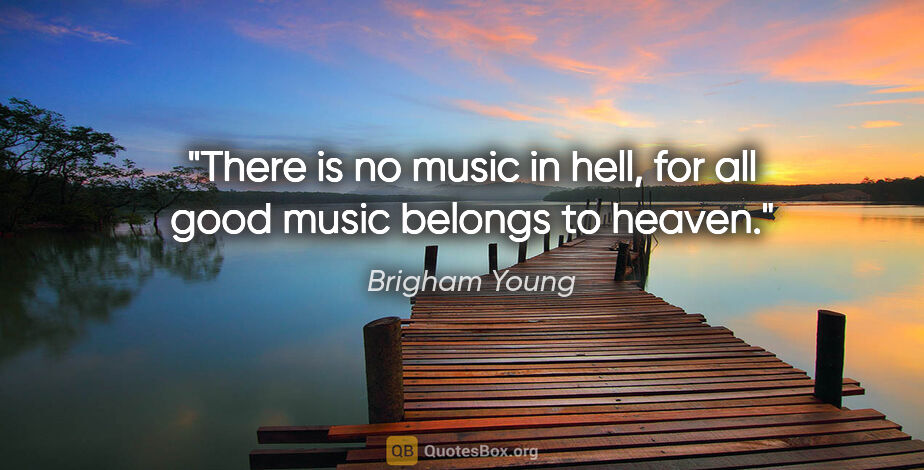 Brigham Young quote: "There is no music in hell, for all good music belongs to heaven."