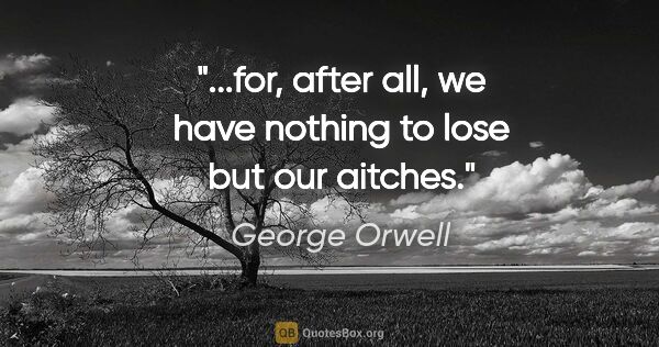 George Orwell quote: "...for, after all, we have nothing to lose but our aitches."