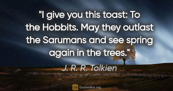 J. R. R. Tolkien quote: "I give you this toast: To the Hobbits. May they outlast the..."