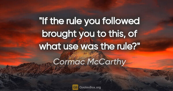 Cormac McCarthy quote: "If the rule you followed brought you to this, of what use was..."