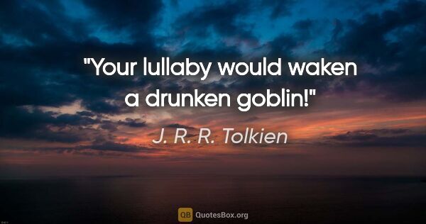 J. R. R. Tolkien quote: "Your lullaby would waken a drunken goblin!"