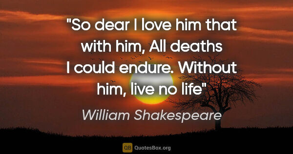 William Shakespeare quote: "So dear I love him that with him, All deaths I could endure...."