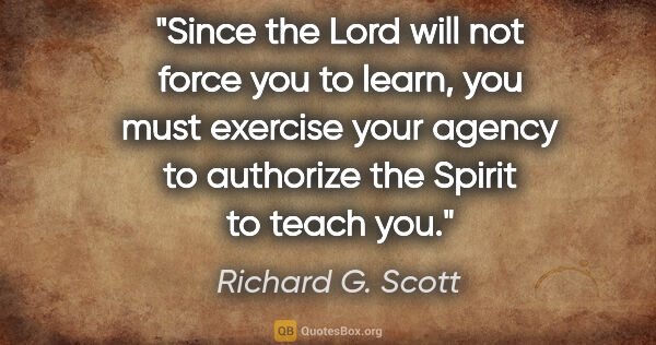 Richard G. Scott quote: "Since the Lord will not force you to learn, you must exercise..."