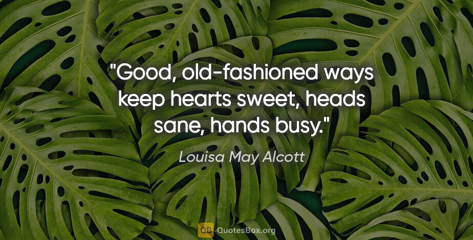 Louisa May Alcott quote: "Good, old-fashioned ways keep hearts sweet, heads sane, hands..."