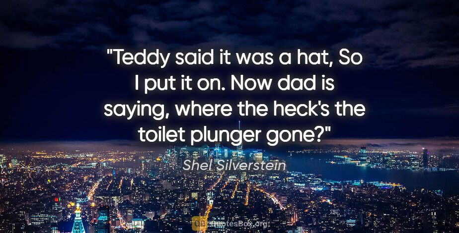 Shel Silverstein quote: "Teddy said it was a hat, So I put it on. Now dad is saying,..."