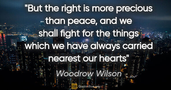 Woodrow Wilson quote: "But the right is more precious than peace, and we shall fight..."