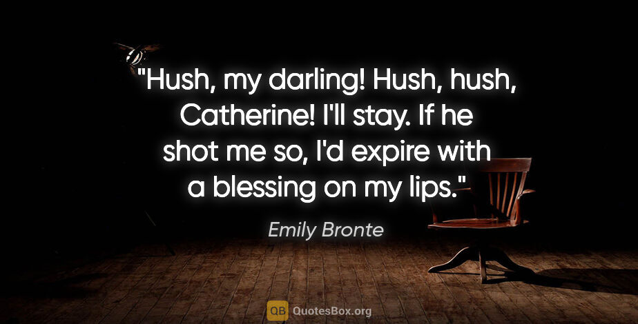 Emily Bronte quote: "Hush, my darling! Hush, hush, Catherine! I'll stay. If he shot..."