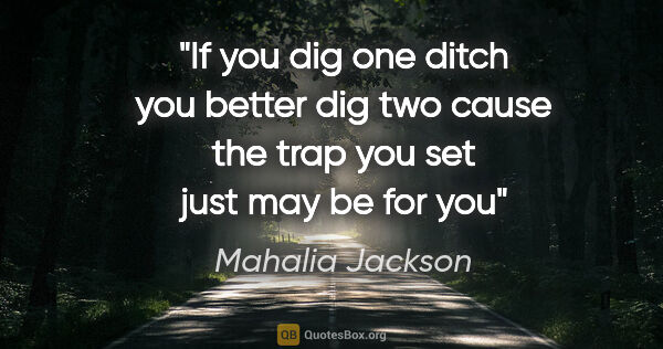 Mahalia Jackson quote: "If you dig one ditch you better dig two cause the trap you set..."