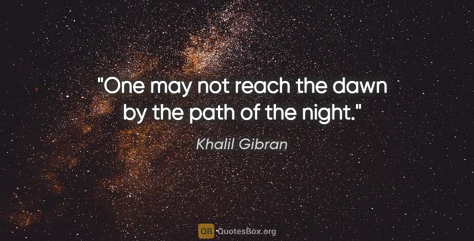 Khalil Gibran quote: "One may not reach the dawn by the path of the night."