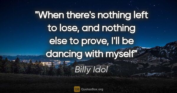 Billy Idol quote: "When there's nothing left to lose, and nothing else to prove,..."