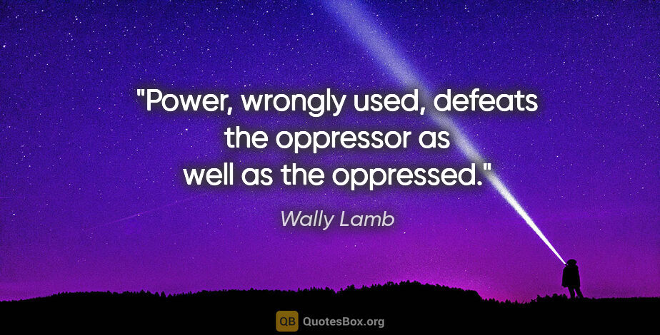 Wally Lamb quote: "Power, wrongly used, defeats the oppressor as well as the..."