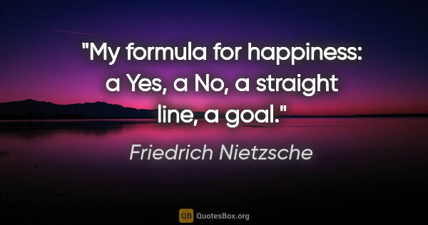 Friedrich Nietzsche quote: "My formula for happiness: a Yes, a No, a straight line, a goal."