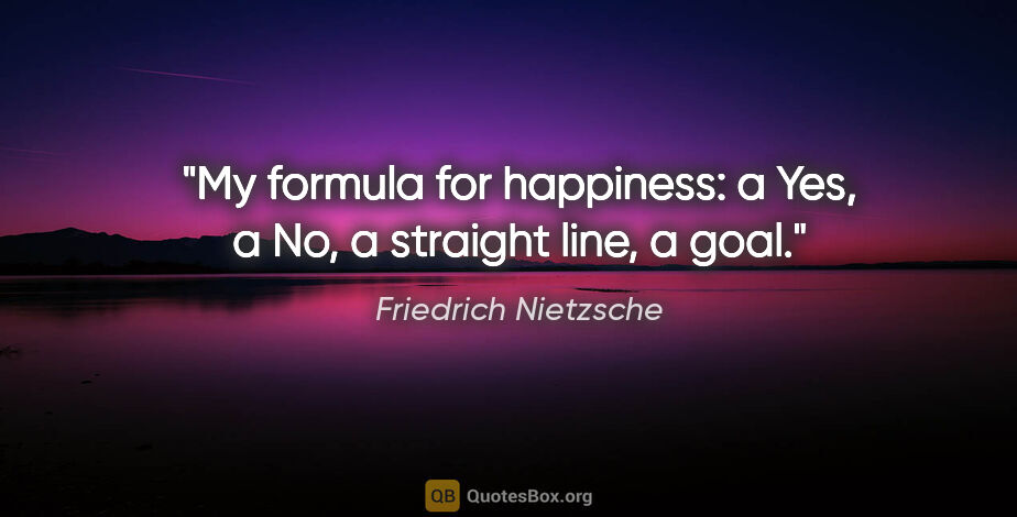 Friedrich Nietzsche quote: "My formula for happiness: a Yes, a No, a straight line, a goal."