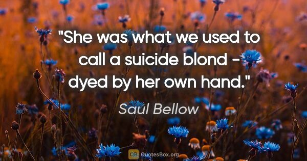 Saul Bellow quote: "She was what we used to call a suicide blond - dyed by her own..."