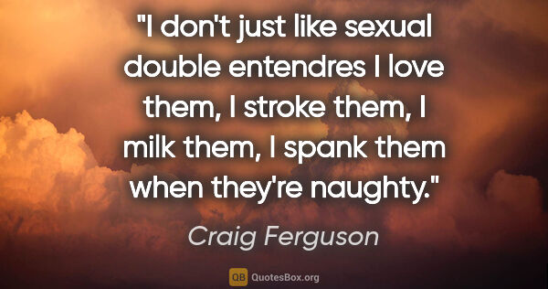 Craig Ferguson quote: "I don't just like sexual double entendres I love them, I..."