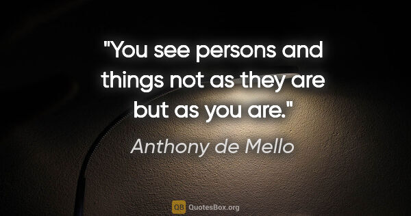 Anthony de Mello quote: "You see persons and things not as they are but as you are."