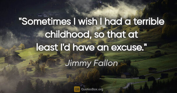 Jimmy Fallon quote: "Sometimes I wish I had a terrible childhood, so that at least..."